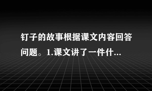 钉子的故事根据课文内容回答问题。1.课文讲了一件什么事？ 2.父亲要求孩子“钉钉子”的用意是什么？建议“拔钉子”的目的呢？ 3.“口头上对人造成的伤害与伤害忍的身体没什么两样”说明什么道理？