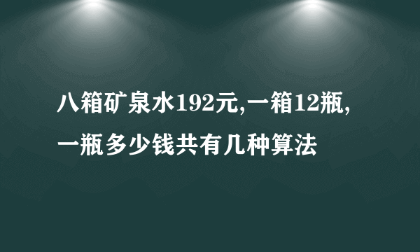 八箱矿泉水192元,一箱12瓶,一瓶多少钱共有几种算法