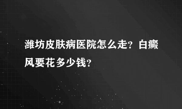 潍坊皮肤病医院怎么走？白癜风要花多少钱？