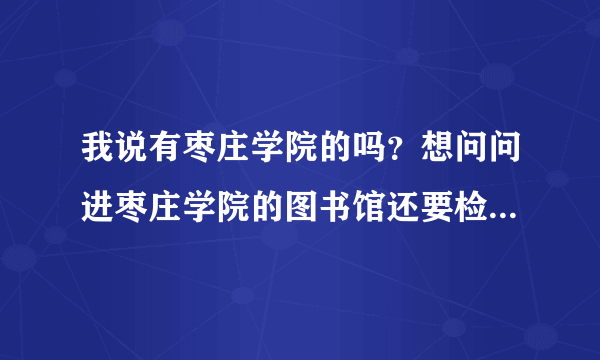 我说有枣庄学院的吗？想问问进枣庄学院的图书馆还要检查借书证吗？没借书证能进不？