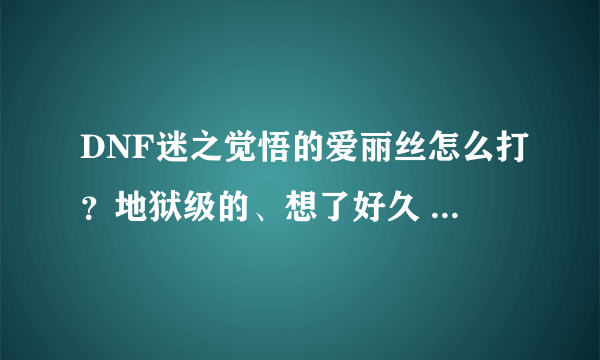 DNF迷之觉悟的爱丽丝怎么打？地狱级的、想了好久 能不透 怎么回事 跪求高手怎么打爱丽丝 求细解