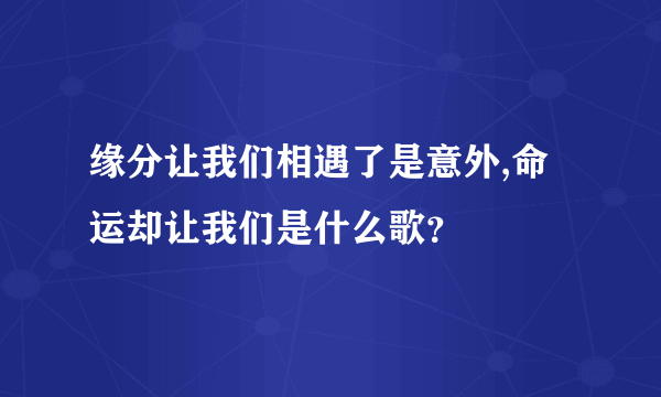 缘分让我们相遇了是意外,命运却让我们是什么歌？