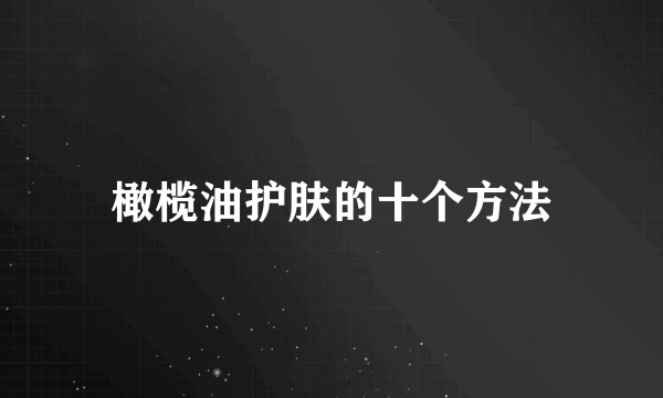 橄榄油护肤的十个方法