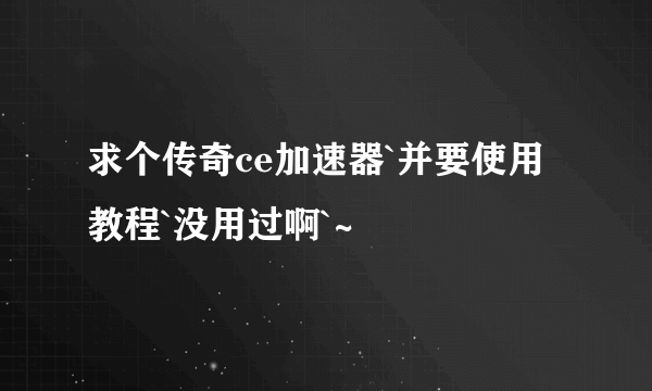 求个传奇ce加速器`并要使用教程`没用过啊`~