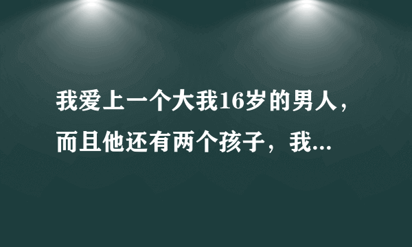 我爱上一个大我16岁的男人，而且他还有两个孩子，我家里人很是反对，我该怎么办？