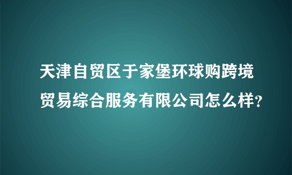 天津自贸区于家堡环球购跨境贸易综合服务有限公司怎么样？