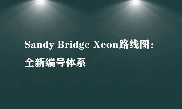 Sandy Bridge Xeon路线图：全新编号体系