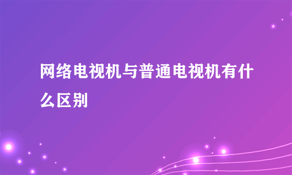 网络电视机与普通电视机有什么区别