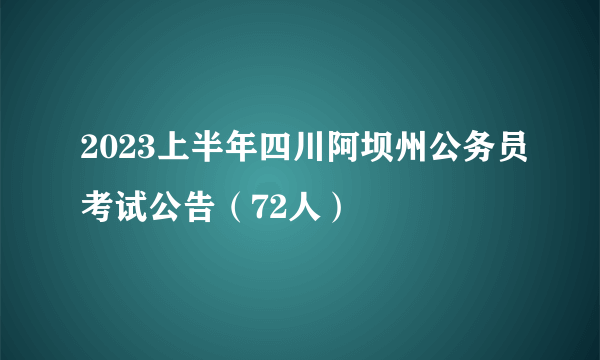 2023上半年四川阿坝州公务员考试公告（72人）