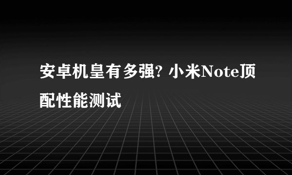 安卓机皇有多强? 小米Note顶配性能测试