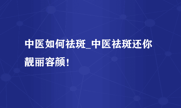 中医如何祛斑_中医祛斑还你靓丽容颜！