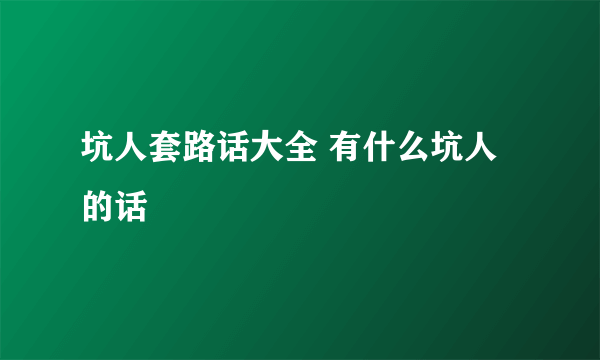 坑人套路话大全 有什么坑人的话