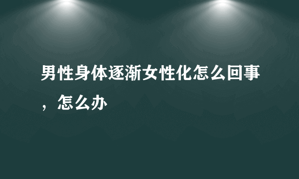 男性身体逐渐女性化怎么回事，怎么办