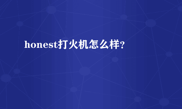 honest打火机怎么样？