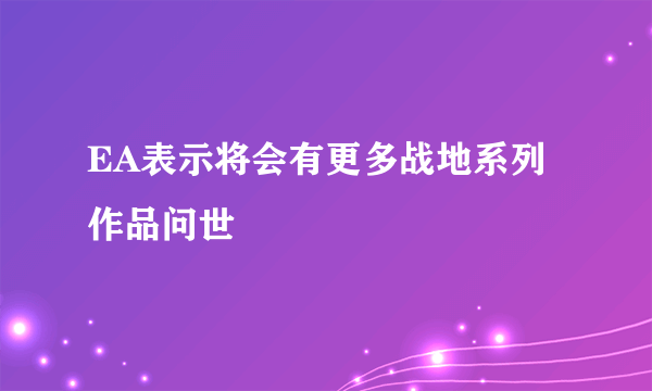 EA表示将会有更多战地系列作品问世