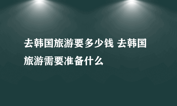 去韩国旅游要多少钱 去韩国旅游需要准备什么