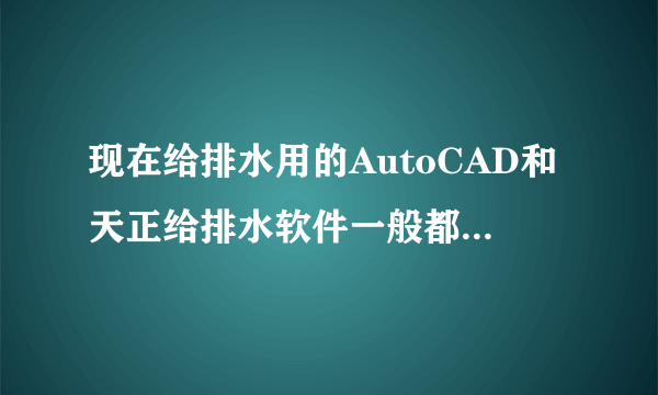 现在给排水用的AutoCAD和天正给排水软件一般都是哪个版本