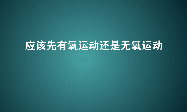 应该先有氧运动还是无氧运动