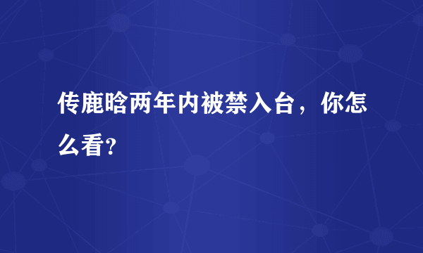 传鹿晗两年内被禁入台，你怎么看？