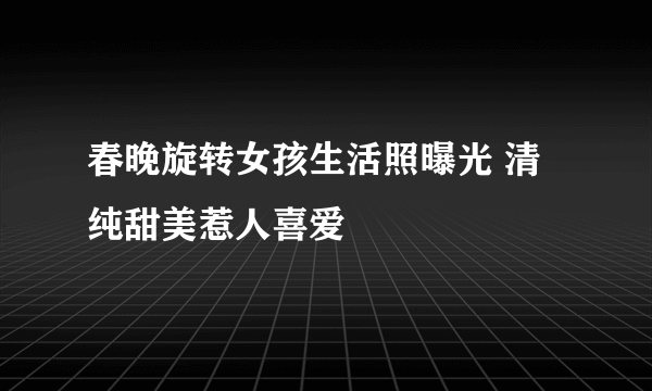 春晚旋转女孩生活照曝光 清纯甜美惹人喜爱