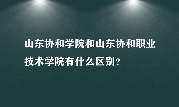 山东协和学院和山东协和职业技术学院有什么区别？