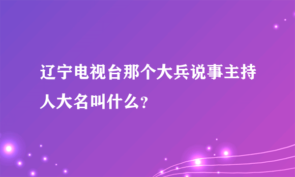 辽宁电视台那个大兵说事主持人大名叫什么？