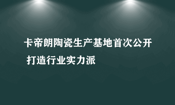 卡帝朗陶瓷生产基地首次公开 打造行业实力派