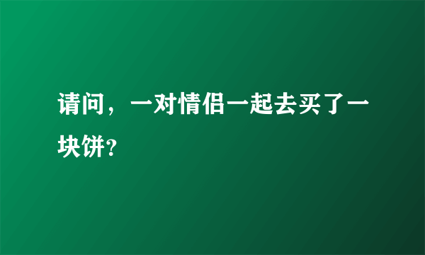 请问，一对情侣一起去买了一块饼？