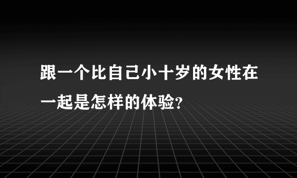 跟一个比自己小十岁的女性在一起是怎样的体验？