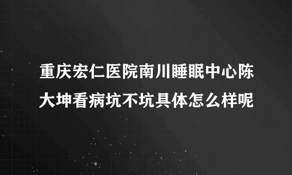 重庆宏仁医院南川睡眠中心陈大坤看病坑不坑具体怎么样呢