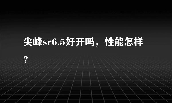 尖峰sr6.5好开吗，性能怎样？