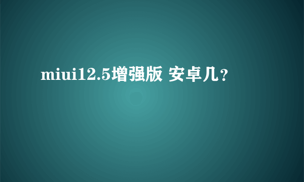 miui12.5增强版 安卓几？