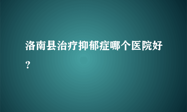 洛南县治疗抑郁症哪个医院好？