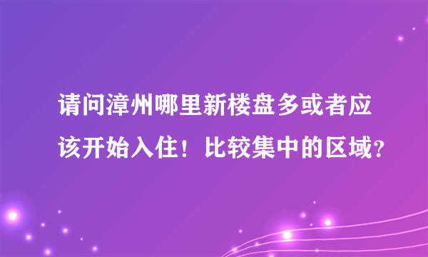 请问漳州哪里新楼盘多或者应该开始入住！比较集中的区域？