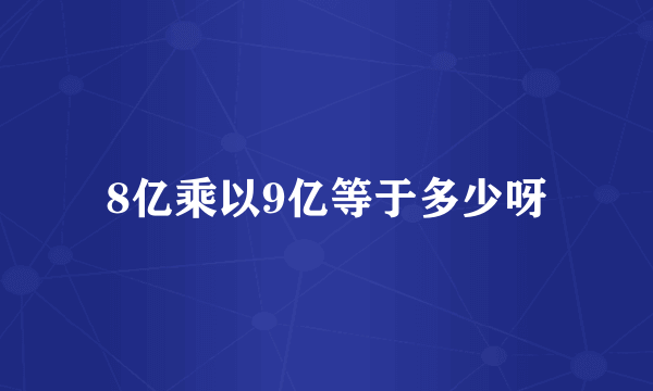 8亿乘以9亿等于多少呀