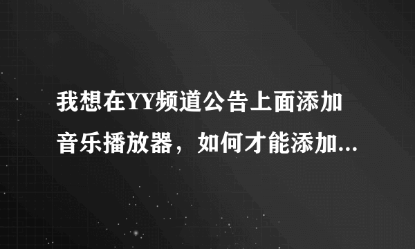 我想在YY频道公告上面添加音乐播放器，如何才能添加本地的音乐上去