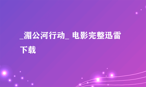 _湄公河行动_ 电影完整迅雷下载