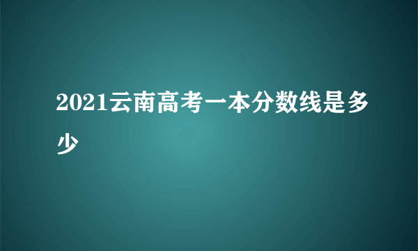 2021云南高考一本分数线是多少