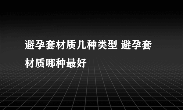 避孕套材质几种类型 避孕套材质哪种最好