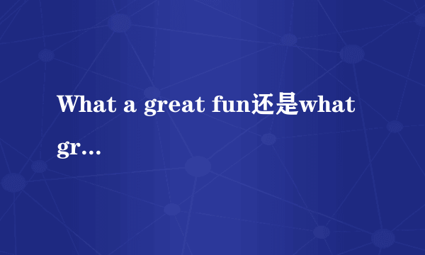 What a great fun还是what great fun？