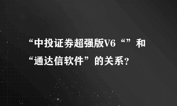 “中投证券超强版V6“”和“通达信软件”的关系？