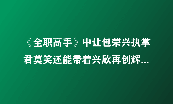 《全职高手》中让包荣兴执掌君莫笑还能带着兴欣再创辉煌的是谁？