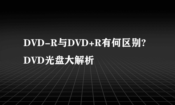 DVD-R与DVD+R有何区别?DVD光盘大解析