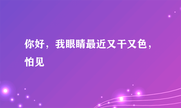 你好，我眼睛最近又干又色，怕见