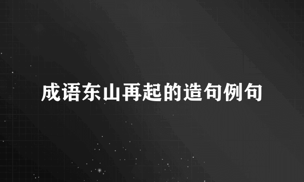 成语东山再起的造句例句