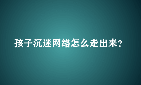 孩子沉迷网络怎么走出来？