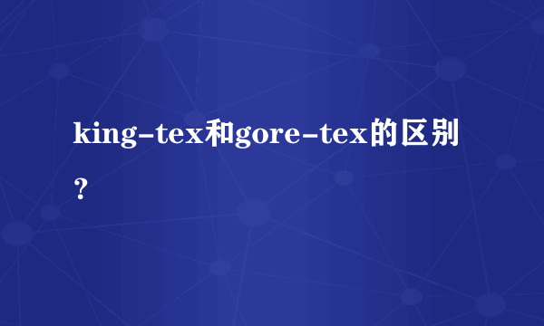 king-tex和gore-tex的区别？