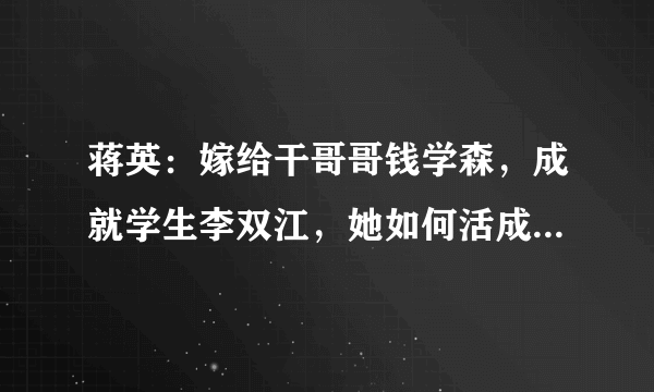 蒋英：嫁给干哥哥钱学森，成就学生李双江，她如何活成一代传奇