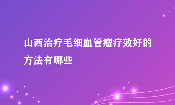 山西治疗毛细血管瘤疗效好的方法有哪些