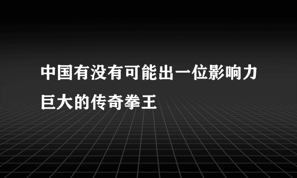 中国有没有可能出一位影响力巨大的传奇拳王